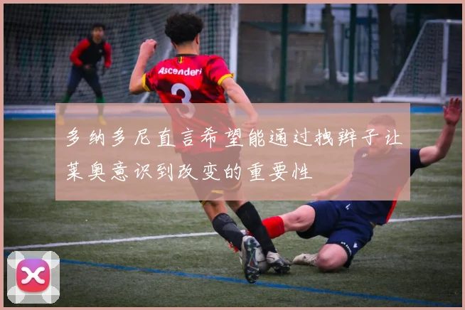 多纳多尼直言希望能通过拽辫子让莱奥意识到改变的重要性