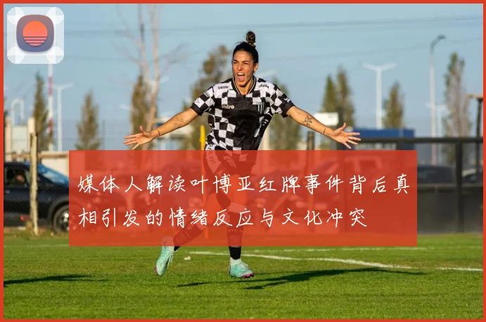 媒体人解读叶博亚红牌事件背后真相引发的情绪反应与文化冲突