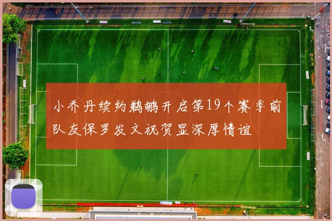 小乔丹续约鹈鹕开启第19个赛季前队友保罗发文祝贺显深厚情谊