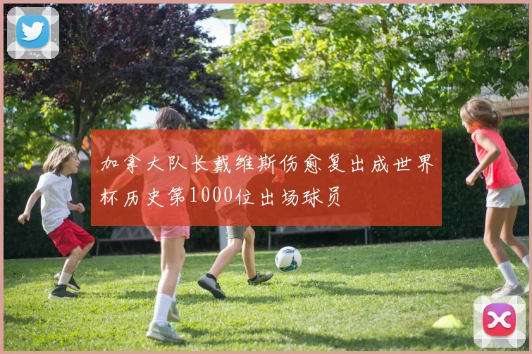 加拿大队长戴维斯伤愈复出成世界杯历史第1000位出场球员