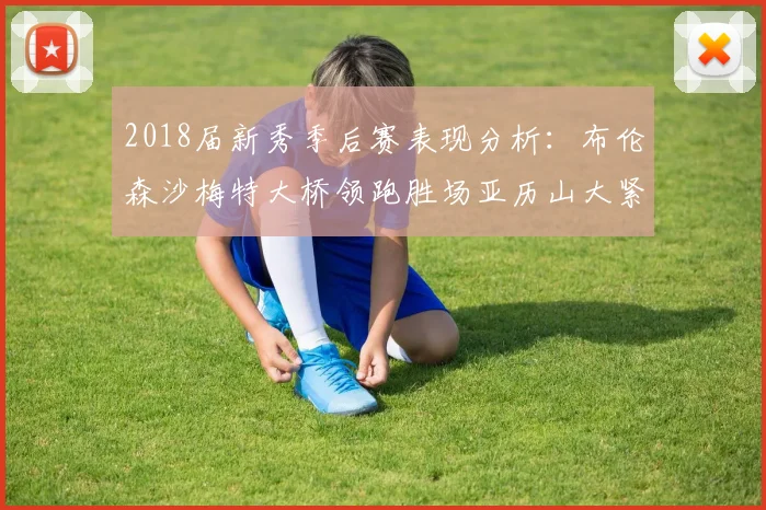 2018届新秀季后赛表现分析：布伦森沙梅特大桥领跑胜场亚历山大紧随其后