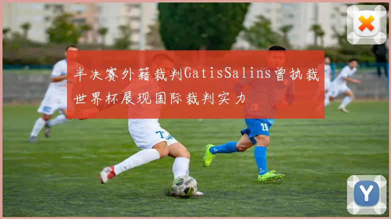 半决赛外籍裁判GatisSalins曾执裁世界杯展现国际裁判实力