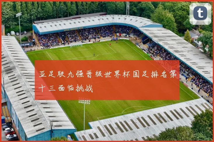 亚足联九强晋级世界杯国足排名第十三面临挑战
