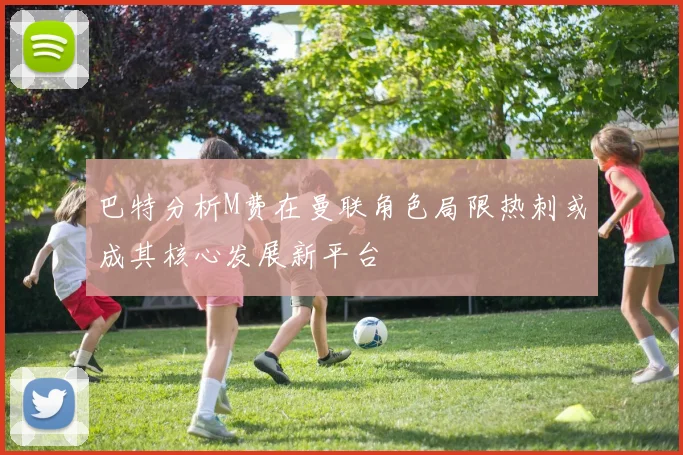 巴特分析M费在曼联角色局限热刺或成其核心发展新平台