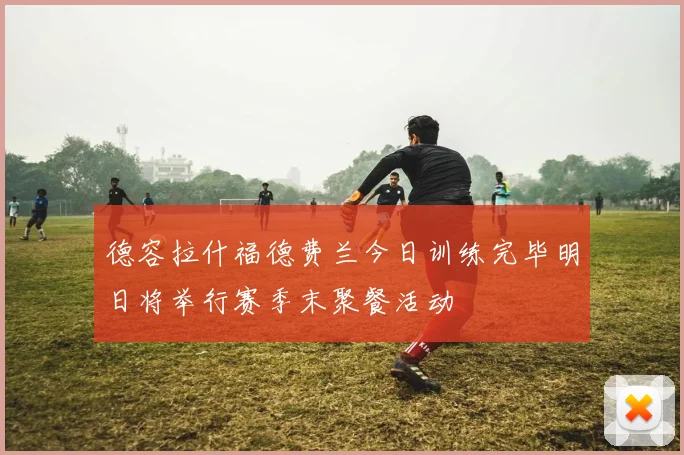 德容拉什福德费兰今日训练完毕明日将举行赛季末聚餐活动