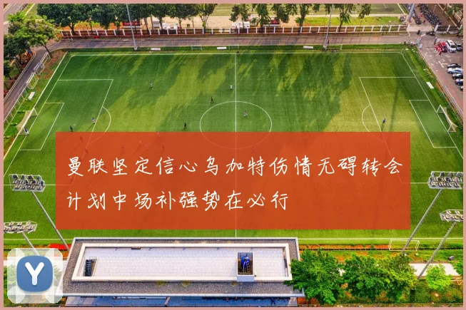 曼联坚定信心乌加特伤情无碍转会计划中场补强势在必行