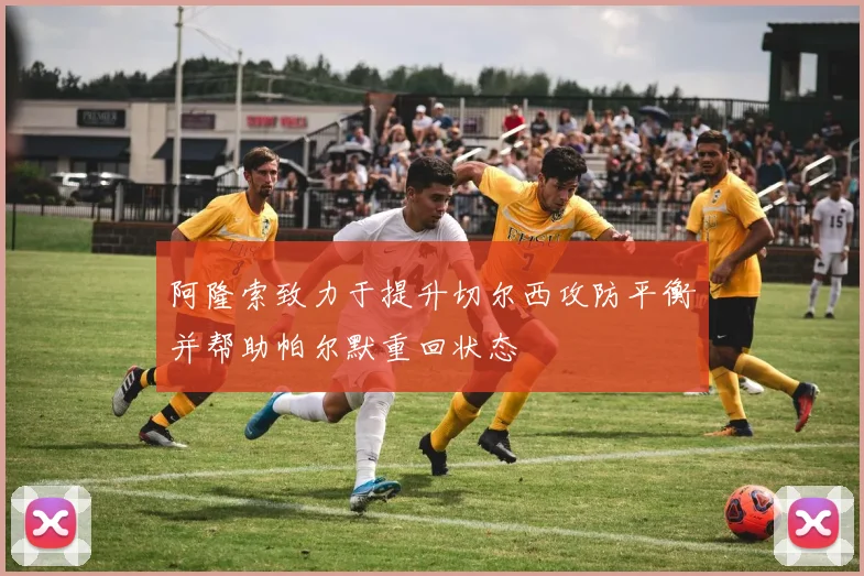 阿隆索致力于提升切尔西攻防平衡并帮助帕尔默重回状态