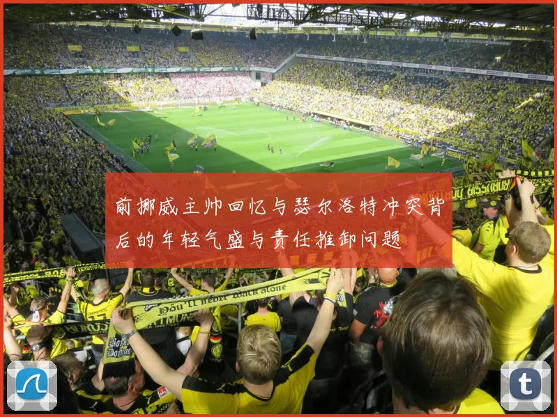 前挪威主帅回忆与瑟尔洛特冲突背后的年轻气盛与责任推卸问题