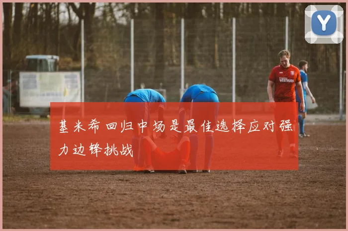 基米希回归中场是最佳选择应对强力边锋挑战