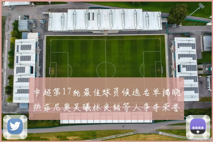 中超第17轮最佳球员候选名单揭晓热菲尼奥吴曦林良铭等人争夺荣誉