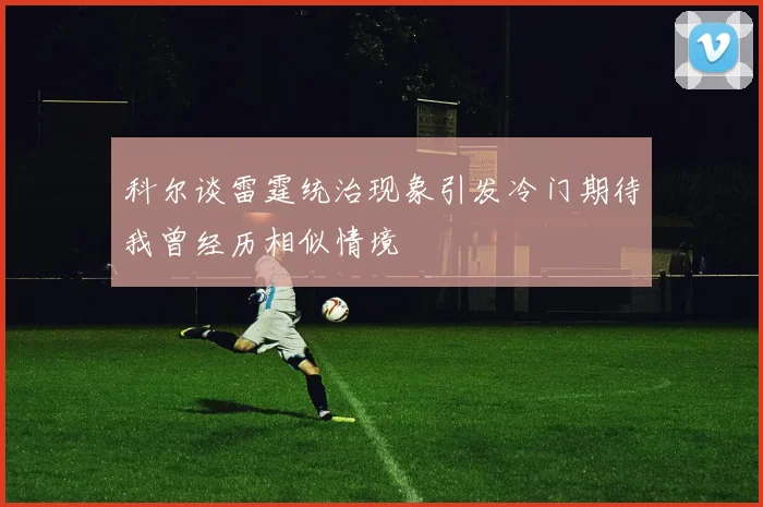 科尔谈雷霆统治现象引发冷门期待我曾经历相似情境