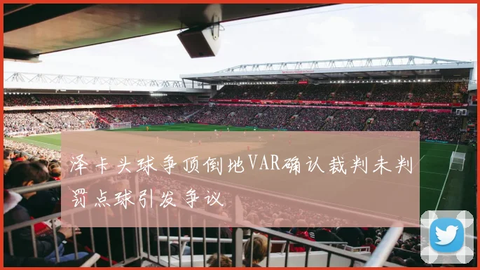 泽卡头球争顶倒地VAR确认裁判未判罚点球引发争议