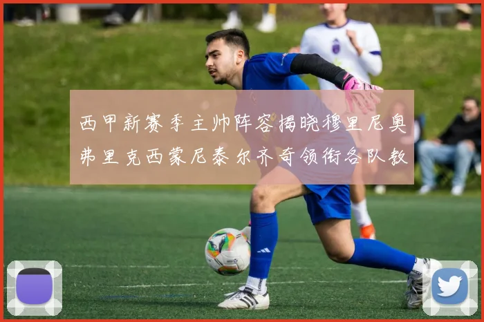 西甲新赛季主帅阵容揭晓穆里尼奥弗里克西蒙尼泰尔齐奇领衔各队教练团