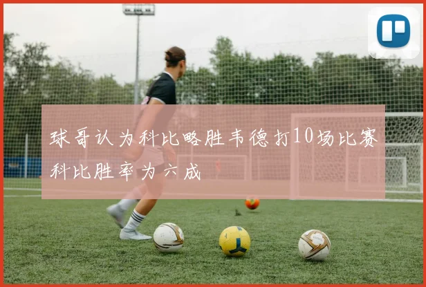 球哥认为科比略胜韦德打10场比赛科比胜率为六成