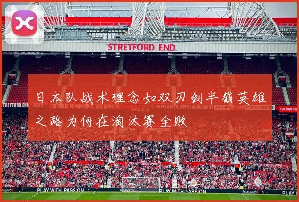 日本队战术理念如双刃剑半截英雄之路为何在淘汰赛全败